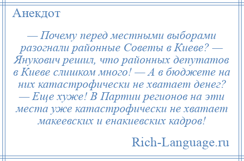 
    — Почему перед местными выборами разогнали районные Советы в Киеве? — Янукович решил, что районных депутатов в Киеве слишком много! — А в бюджете на них катастрофически не хватает денег? — Еще хуже! В Партии регионов на эти места уже катастрофически не хватает макеевских и енакиевских кадров!