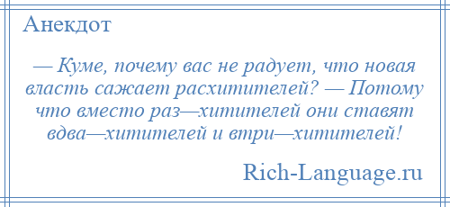 
    — Куме, почему вас не радует, что новая власть сажает расхитителей? — Потому что вместо раз—хитителей они ставят вдва—хитителей и втри—хитителей!