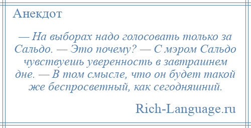 
    — На выборах надо голосовать только за Сальдо. — Это почему? — С мэром Сальдо чувствуешь уверенность в завтрашнем дне. — В том смысле, что он будет такой же беспросветный, как сегодняшний.