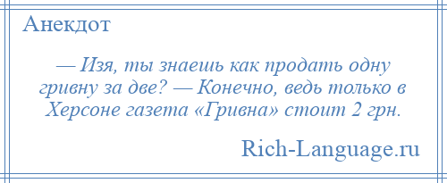 
    — Изя, ты знаешь как продать одну гривну за две? — Конечно, ведь только в Херсоне газета «Гривна» стоит 2 грн.