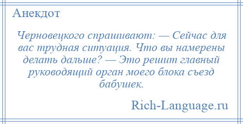 
    Черновецкого спрашивают: — Сейчас для вас трудная ситуация. Что вы намерены делать дальше? — Это решит главный руководящий орган моего блока съезд бабушек.