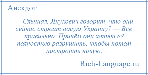 
    — Слышал, Янукович говорит, что они сейчас строят новую Украину? — Всё правильно. Причём они хотят её полностью разрушить, чтобы потом построить новую.