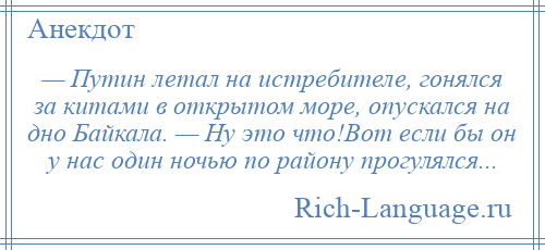 
    — Путин летал на истребителе, гонялся за китами в открытом море, опускался на дно Байкала. — Ну это что!Вот если бы он у нас один ночью по району прогулялся...