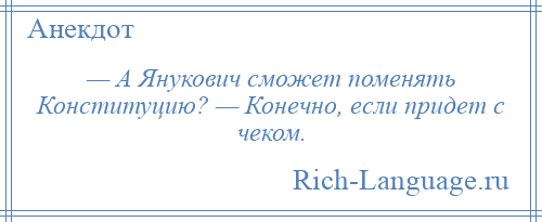 
    — А Янукович сможет поменять Конституцию? — Конечно, если придет с чеком.