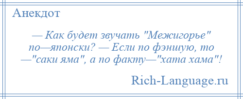 
    — Как будет звучать Межигорье по—японски? — Если по фэншую, то — саки яма , а по факту— хата хама !