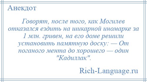 
    Говорят, после того, как Могилев отказался ездить на шикарной иномарке за 1 млн. гривен, на его доме решили установить памятную доску: — От поганого мента до хорошего — один Кадиллак .