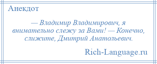 
    — Владимир Владимирович, я внимательно слежу за Вами! — Конечно, слижите, Дмитрий Анатольевич.