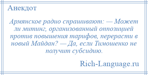 
    Армянское радио спрашивают: — Может ли митинг, организованный оппозицией против повышения тарифов, перерасти в новый Майдан? — Да, если Тимошенко не получит субсидию.
