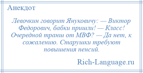 
    Левочкин говорит Януковичу: — Виктор Федорович, бабки пришли! — Класс! Очередной транш от МВФ? — Да нет, к сожалению. Старушки требуют повышения пенсий.