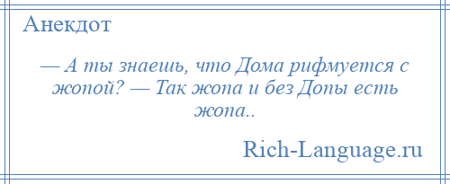 
    — А ты знаешь, что Дома рифмуется с жопой? — Так жопа и без Допы есть жопа..