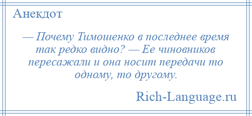 
    — Почему Тимошенко в последнее время так редко видно? — Ее чиновников пересажали и она носит передачи то одному, то другому.