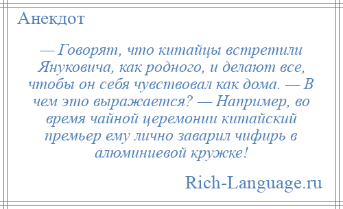 
    — Говорят, что китайцы встретили Януковича, как родного, и делают все, чтобы он себя чувствовал как дома. — В чем это выражается? — Например, во время чайной церемонии китайский премьер ему лично заварил чифирь в алюминиевой кружке!