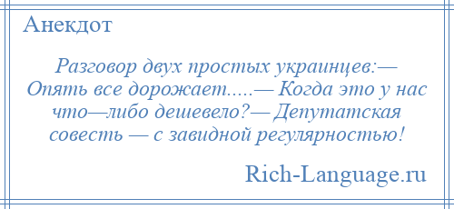 
    Разговор двух простых украинцев:— Опять все дорожает.....— Когда это у нас что—либо дешевело?— Депутатская совесть — с завидной регулярностью!