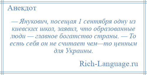 
    — Янукович, посещая 1 сентября одну из киевских школ, заявил, что образованные люди — главное богатство страны. — То есть себя он не считает чем—то ценным для Украины.