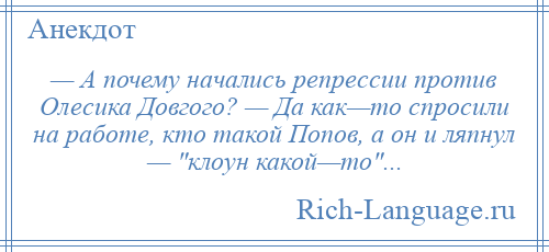 
    — А почему начались репрессии против Олесика Довгого? — Да как—то спросили на работе, кто такой Попов, а он и ляпнул — клоун какой—то ...