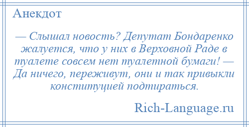 
    — Слышал новость? Депутат Бондаренко жалуется, что у них в Верховной Раде в туалете совсем нет туалетной бумаги! — Да ничего, переживут, они и так привыкли конституцией подтираться.