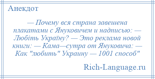 
    — Почему вся страна завешена плакатами с Януковичем и надписью: — Любіть Україну? — Это реклама новой книги: — Кама—сутра от Януковича: — Как любить Украину — 1001 способ 