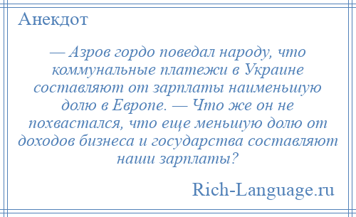 
    — Азров гордо поведал народу, что коммунальные платежи в Украине составляют от зарплаты наименьшую долю в Европе. — Что же он не похвастался, что еще меньшую долю от доходов бизнеса и государства составляют наши зарплаты?