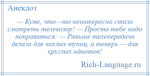 
    — Куме, что—то неинтересно стало смотреть телевизор! — Просто тебе надо поправиться: — Раньше телепередачи делали для чахлых тупиц, а теперь — для круглых идиотов!