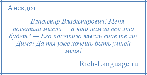 
    — Владимир Владимирович! Меня посетила мысль — а что нам за все это будет? — Его посетила мысль виде те ли! Дима! Да ты уже хочешь быть умней меня!