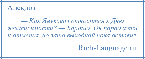 
    — Как Янукович относится к Дню независимости? — Хорошо. Он парад хоть и отменил, но зато выходной пока оставил.