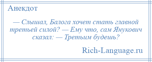 
    — Слышал, Балога хочет стать главной третьей силой? — Ему что, сам Янукович сказал: — Третьим будешь?