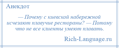 
    — Почему с киевской набережной исчезают плавучие рестораны? — Потому что не все клиенты умеют плавать.