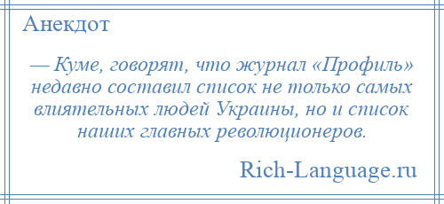 
    — Куме, говорят, что журнал «Профиль» недавно составил список не только самых влиятельных людей Украины, но и список наших главных революционеров.