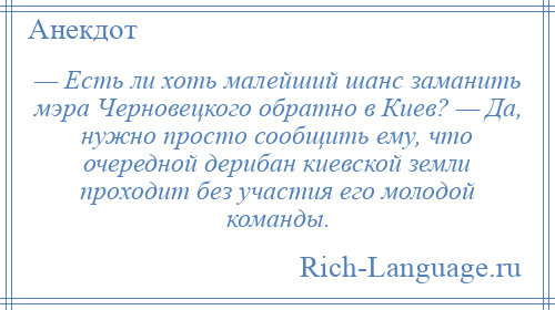 
    — Есть ли хоть малейший шанс заманить мэра Черновецкого обратно в Киев? — Да, нужно просто сообщить ему, что очередной дерибан киевской земли проходит без участия его молодой команды.