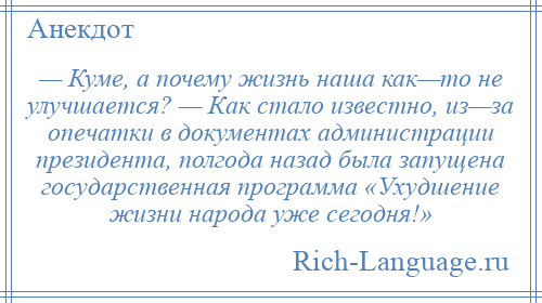 
    — Куме, а почему жизнь наша как—то не улучшается? — Как стало известно, из—за опечатки в документах администрации президента, полгода назад была запущена государственная программа «Ухудшение жизни народа уже сегодня!»