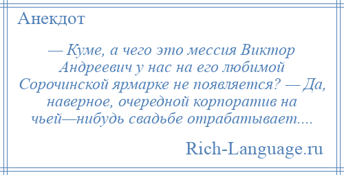 
    — Куме, а чего это мессия Виктор Андреевич у нас на его любимой Сорочинской ярмарке не появляется? — Да, наверное, очередной корпоратив на чьей—нибудь свадьбе отрабатывает....