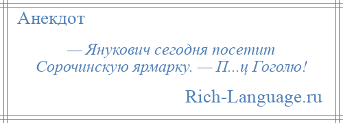 
    — Янукович сегодня посетит Сорочинскую ярмарку. — П...ц Гоголю!