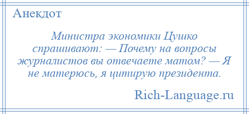 
    Министра экономики Цушко спрашивают: — Почему на вопросы журналистов вы отвечаете матом? — Я не матерюсь, я цитирую президента.