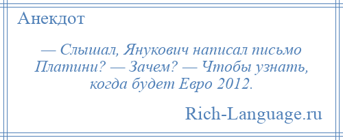 
    — Слышал, Янукович написал письмо Платини? — Зачем? — Чтобы узнать, когда будет Евро 2012.