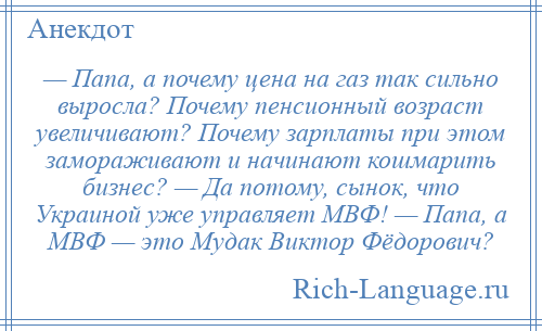
    — Папа, а почему цена на газ так сильно выросла? Почему пенсионный возраст увеличивают? Почему зарплаты при этом замораживают и начинают кошмарить бизнес? — Да потому, сынок, что Украиной уже управляет МВФ! — Папа, а МВФ — это Мудак Виктор Фёдорович?