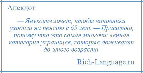 
    — Янукович хочет, чтобы чиновники уходили на пенсию в 65 лет. — Правильно, потому что это самая многочисленная категория украинцев, которые доживают до этого возраста.