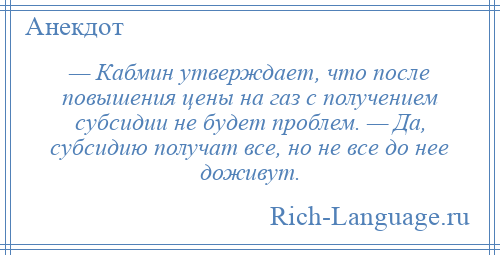 
    — Кабмин утверждает, что после повышения цены на газ с получением субсидии не будет проблем. — Да, субсидию получат все, но не все до нее доживут.