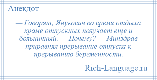 
    — Говорят, Янукович во время отдыха кроме отпускных получает еще и больничный. — Почему? — Минздрав приравнял прерывание отпуска к прерыванию беременности.