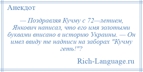 
    — Поздравляя Кучму с 72—летием, Янкович написал, что его имя золотыми буквами вписано в историю Украины. — Он имел ввиду те надписи на заборах Кучму геть! ?