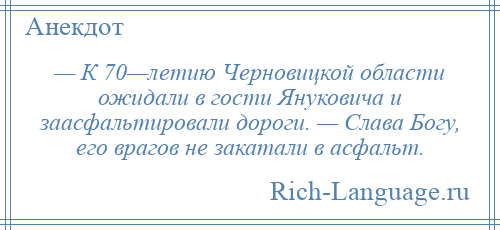 
    — К 70—летию Черновицкой области ожидали в гости Януковича и заасфальтировали дороги. — Слава Богу, его врагов не закатали в асфальт.