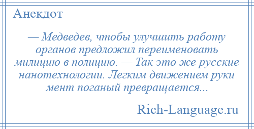 
    — Медведев, чтобы улучшить работу органов предложил переименовать милицию в полицию. — Так это же русские нанотехнологии. Легким движением руки мент поганый превращается...