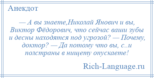 
    — А вы знаете,Николай Янович и вы, Виктор Фёдорович, что сейчас ваши зубы и десны находятся под угрозой? — Почему, доктор? — Да потому что вы, с..и полстраны в нищету опускаете!