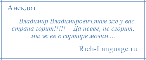 
    — Владимир Владимирович,там же у вас страна горит!!!!!— Да нееее, не сгорит, мы ж ее в сортире мочим....