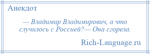 
    — Владимир Владимирович, а что случилось с Россией?— Она сгорела.