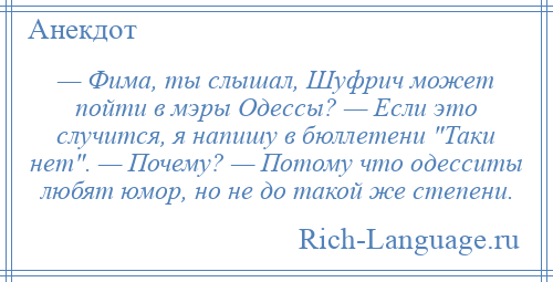 
    — Фима, ты слышал, Шуфрич может пойти в мэры Одессы? — Если это случится, я напишу в бюллетени Таки нет . — Почему? — Потому что одесситы любят юмор, но не до такой же степени.