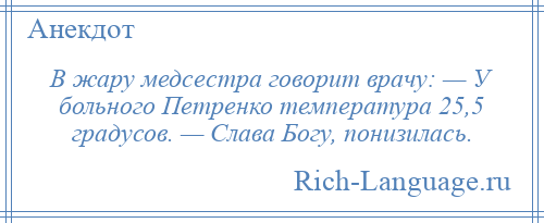 
    В жару медсестра говорит врачу: — У больного Петренко температура 25,5 градусов. — Слава Богу, понизилась.