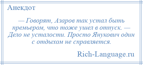 
    — Говорят, Азаров так устал быть премьером, что тоже ушел в отпуск. — Дело не усталости. Просто Янукович один с отдыхом не справляется.