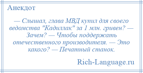 
    — Слышал, глава МВД купил для своего ведомства Кадиллак за 1 млн. гривен? — Зачем? — Чтобы поддержать отечественного производителя. — Это какого? — Печатный станок.