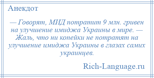 
    — Говорят, МИД потратит 9 млн. гривен на улучшение имиджа Украины в мире. — Жаль, что ни копейки не потратят на улучшение имиджа Украины в глазах самих украинцев.