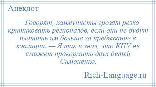 
    — Говорят, коммунисты грозят резко критиковать регионалов, если они не будут платить им больше за пребывание в коалиции. — Я так и знал, что КПУ не сможет прокормить двух детей Симоненко.